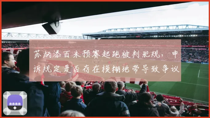 苏炳添百米预赛起跑被判犯规,申诉规定是否存在模糊地带导致争议?