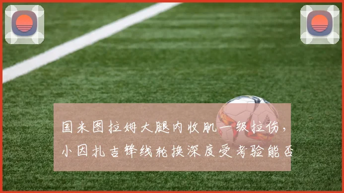 国米图拉姆大腿内收肌一级拉伤,小因扎吉锋线轮换深度受考验能否保住榜首?
