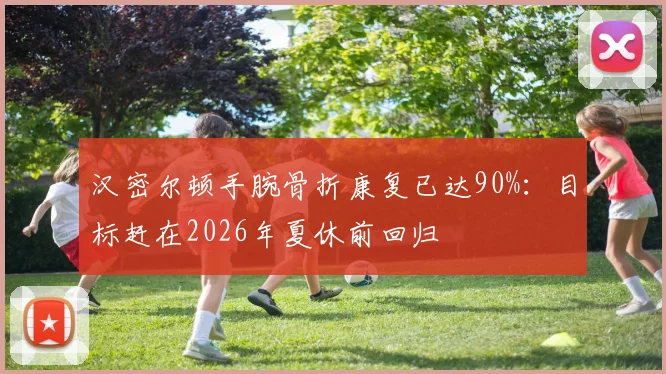 汉密尔顿手腕骨折康复已达90%：目标赶在2026年夏休前回归