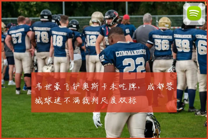 韦世豪飞铲奥斯卡未吃牌,成都蓉城球迷不满裁判尺度双标