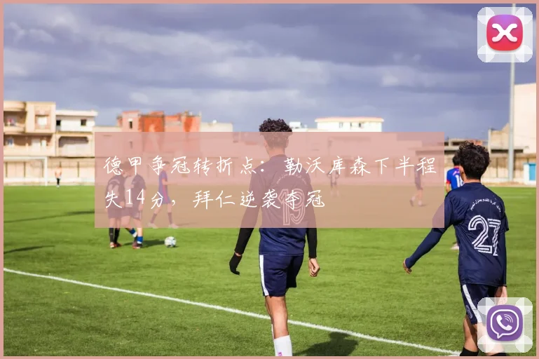 德甲争冠转折点:勒沃库森下半程失14分,拜仁逆袭夺冠