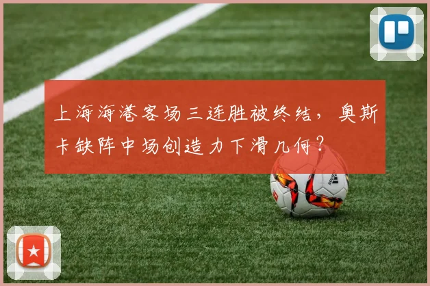 上海海港客场三连胜被终结，奥斯卡缺阵中场创造力下滑几何？
