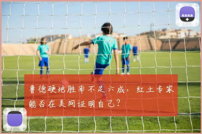 鲁德硬地胜率不足六成，红土专家能否在美网证明自己？