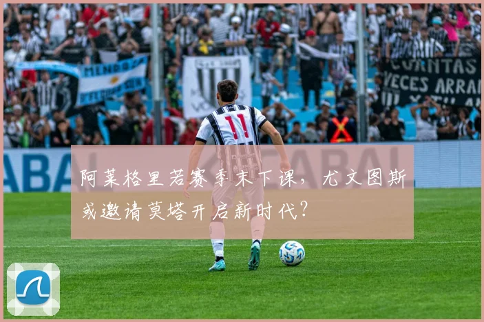 阿莱格里若赛季末下课，尤文图斯或邀请莫塔开启新时代？