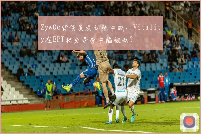 ZywOo背伤复发训练中断，Vitality在EPT积分争夺中陷被动？