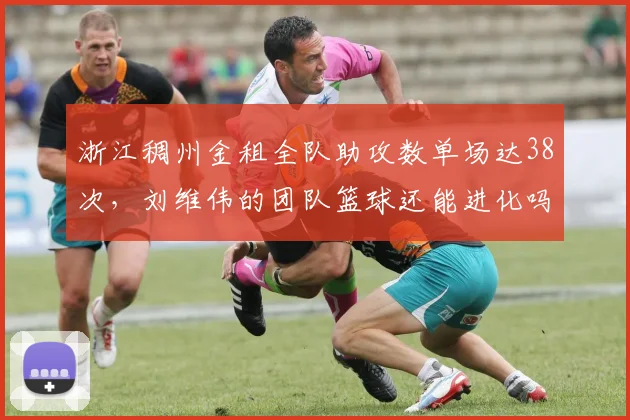 浙江稠州金租全队助攻数单场达38次,刘维伟的团队篮球还能进化吗?