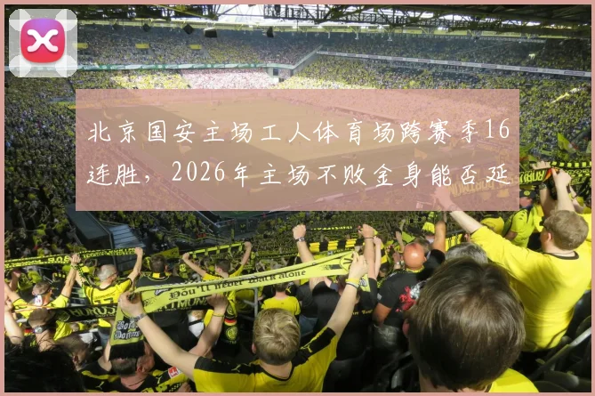 北京国安主场工人体育场跨赛季16连胜，2026年主场不败金身能否延续？