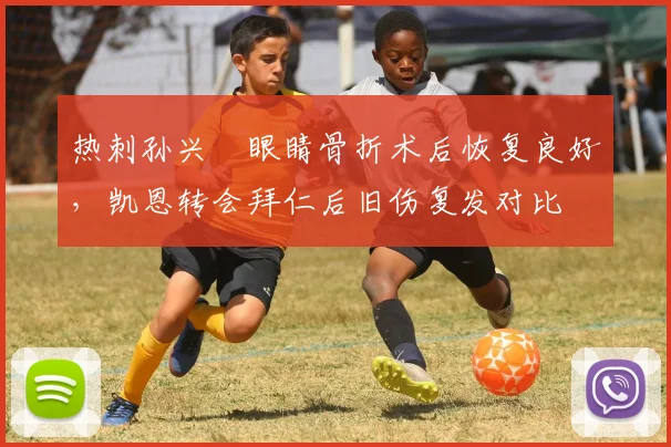 热刺孙兴慜眼睛骨折术后恢复良好,凯恩转会拜仁后旧伤复发对比