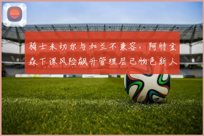 骑士米切尔与加兰不兼容，阿特金森下课风险飙升管理层已物色新人