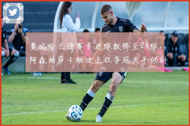 曼城哈兰德赛季进球数降至28球,阿森纳萨卡助攻上双争冠天平倾斜