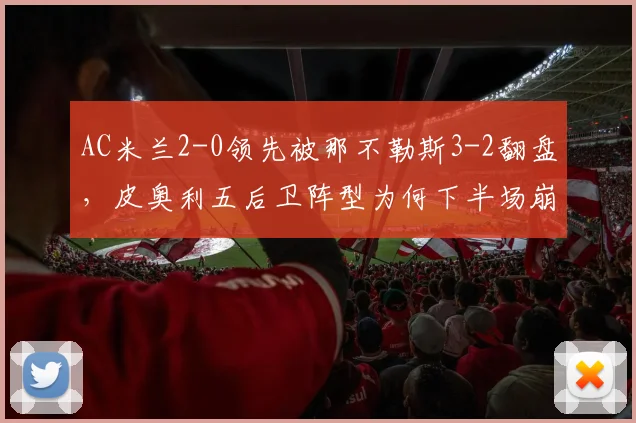AC米兰2-0领先被那不勒斯3-2翻盘,皮奥利五后卫阵型为何下半场崩盘?