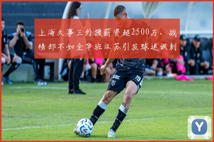 上海久事三外援薪资超2500万,战绩却不如全华班江苏引发球迷讽刺